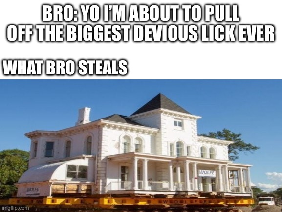 Bros Devious Lick | BRO: YO I’M ABOUT TO PULL OFF THE BIGGEST DEVIOUS LICK EVER; WHAT BRO STEALS | image tagged in blank white template,stealing | made w/ Imgflip meme maker