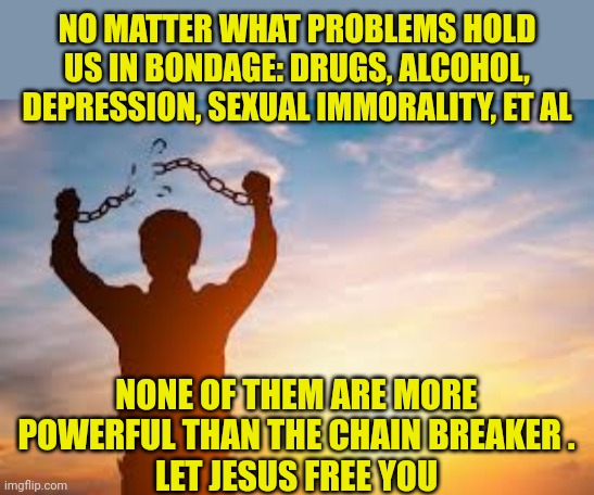 Second chance | NO MATTER WHAT PROBLEMS HOLD US IN BONDAGE: DRUGS, ALCOHOL, DEPRESSION, SEXUAL IMMORALITY, ET AL; NONE OF THEM ARE MORE POWERFUL THAN THE CHAIN BREAKER .
LET JESUS FREE YOU | image tagged in second chance | made w/ Imgflip meme maker