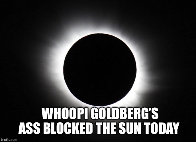 Solar eclipse | WHOOPI GOLDBERG’S ASS BLOCKED THE SUN TODAY | image tagged in solar eclipse,whoopi goldberg | made w/ Imgflip meme maker