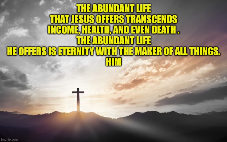 Son of God, Son of man | THE ABUNDANT LIFE THAT JESUS OFFERS TRANSCENDS INCOME, HEALTH, AND EVEN DEATH .
THE ABUNDANT LIFE HE OFFERS IS ETERNITY WITH THE MAKER OF ALL THINGS.
HIM | image tagged in son of god son of man | made w/ Imgflip meme maker