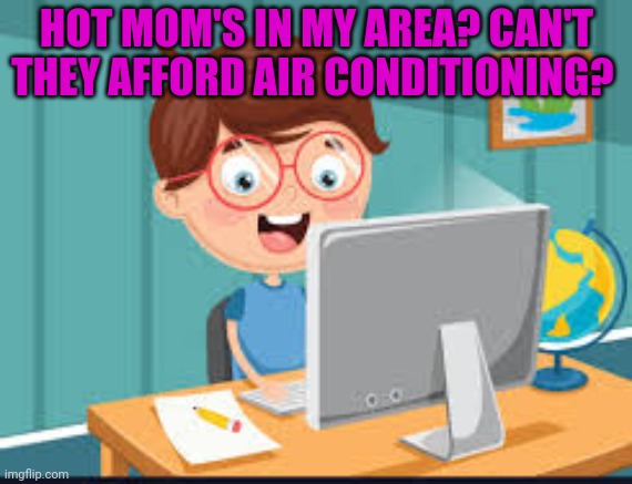 But why? Why would you do that? | HOT MOM'S IN MY AREA? CAN'T THEY AFFORD AIR CONDITIONING? | image tagged in hot,moms,in your,area | made w/ Imgflip meme maker