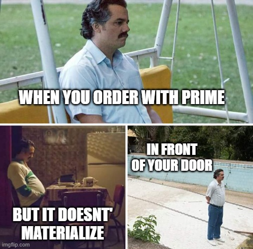 Amazon Prime :) | WHEN YOU ORDER WITH PRIME; IN FRONT OF YOUR DOOR; BUT IT DOESNT' MATERIALIZE | image tagged in memes,sad pablo escobar | made w/ Imgflip meme maker