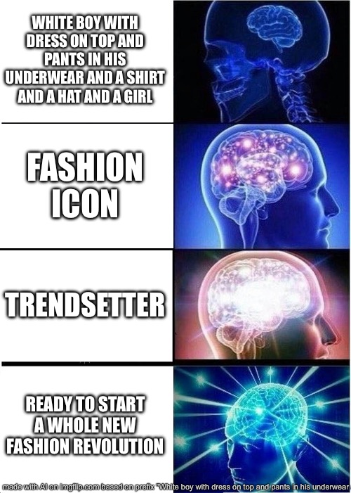 Expanding Brain Meme | WHITE BOY WITH DRESS ON TOP AND PANTS IN HIS UNDERWEAR AND A SHIRT AND A HAT AND A GIRL; FASHION ICON; TRENDSETTER; READY TO START A WHOLE NEW FASHION REVOLUTION | image tagged in memes,expanding brain | made w/ Imgflip meme maker