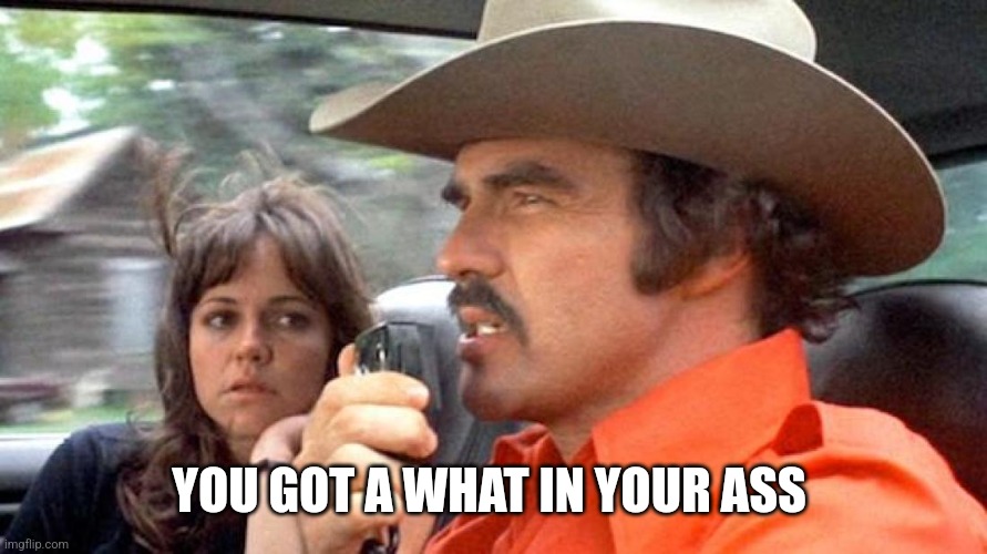 Smokey and  the Bandit | YOU GOT A WHAT IN YOUR ASS | image tagged in smokey and the bandit | made w/ Imgflip meme maker