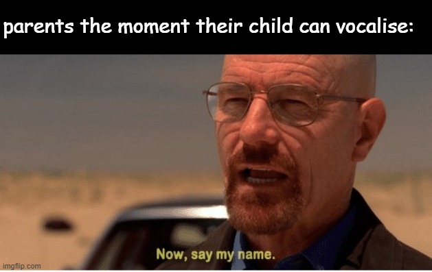 Now, say my name | parents the moment their child can vocalise: | image tagged in now say my name | made w/ Imgflip meme maker