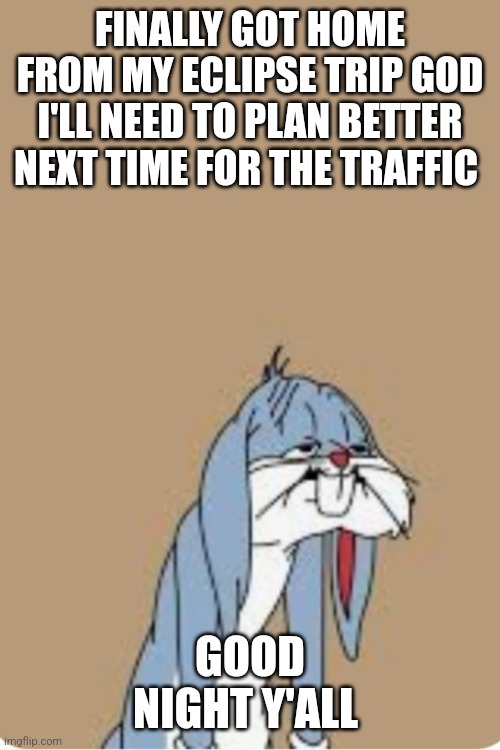 Bugs Bunny Exhausted | FINALLY GOT HOME FROM MY ECLIPSE TRIP GOD I'LL NEED TO PLAN BETTER NEXT TIME FOR THE TRAFFIC; GOOD NIGHT Y'ALL | image tagged in bugs bunny exhausted | made w/ Imgflip meme maker