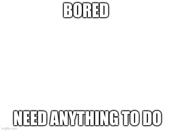 BORED; NEED ANYTHING TO DO | made w/ Imgflip meme maker