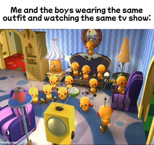 Me and the boys wearing the same outfit and watching the same tv show: | image tagged in rolie polie olie | made w/ Imgflip meme maker