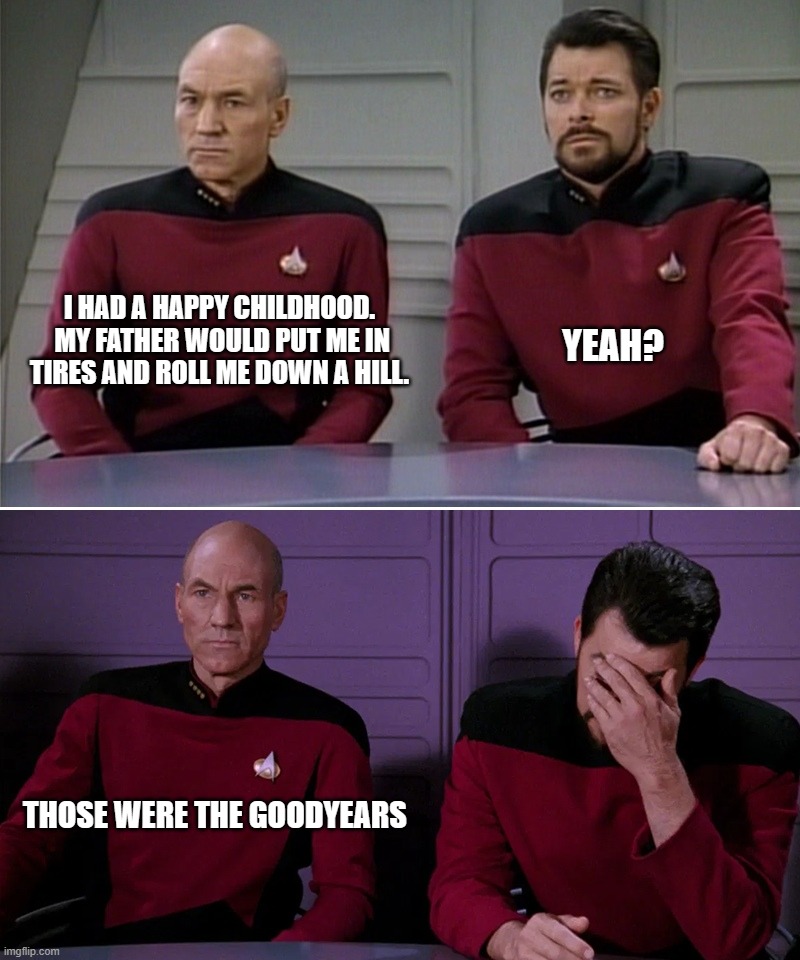 TREK DAD JOKES | I HAD A HAPPY CHILDHOOD.  MY FATHER WOULD PUT ME IN TIRES AND ROLL ME DOWN A HILL. YEAH? THOSE WERE THE GOODYEARS | image tagged in picard riker,happy childhood | made w/ Imgflip meme maker