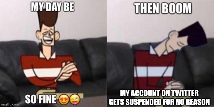 My Day be so fine | MY ACCOUNT ON TWITTER GETS SUSPENDED FOR NO REASON | image tagged in my day be so fine | made w/ Imgflip meme maker