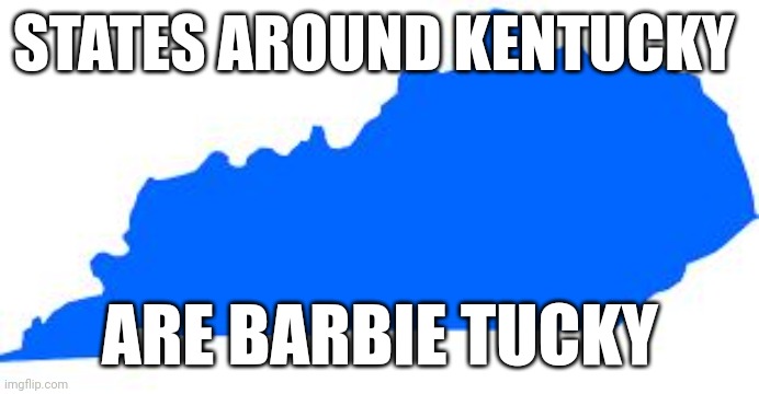 Kentucky | STATES AROUND KENTUCKY; ARE BARBIE TUCKY | image tagged in kentucky | made w/ Imgflip meme maker