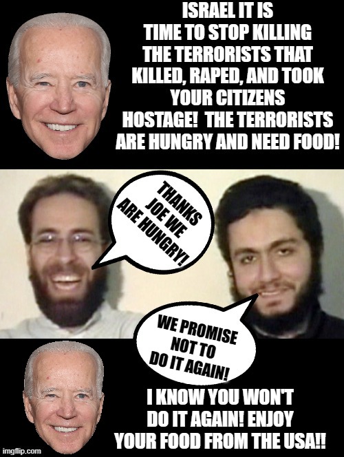 Thanks Joe, we are hungry! | WE PROMISE NOT TO DO IT AGAIN! I KNOW YOU WON'T DO IT AGAIN! ENJOY YOUR FOOD FROM THE USA!! | image tagged in idiots,morons,special kind of stupid | made w/ Imgflip meme maker