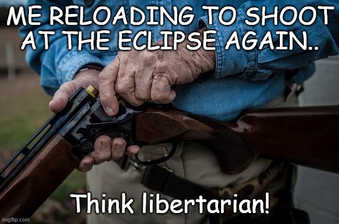 me being a Libertarian and liking it! | ME RELOADING TO SHOOT AT THE ECLIPSE AGAIN.. Think libertarian! | image tagged in man loading rifle | made w/ Imgflip meme maker