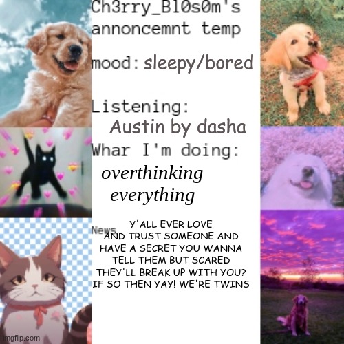 my new announcement temp (sorry its been a while since I've posted here) | sleepy/bored; Austin by dasha; overthinking everything; Y'ALL EVER LOVE AND TRUST SOMEONE AND HAVE A SECRET YOU WANNA TELL THEM BUT SCARED THEY'LL BREAK UP WITH YOU? IF SO THEN YAY! WE'RE TWINS | made w/ Imgflip meme maker