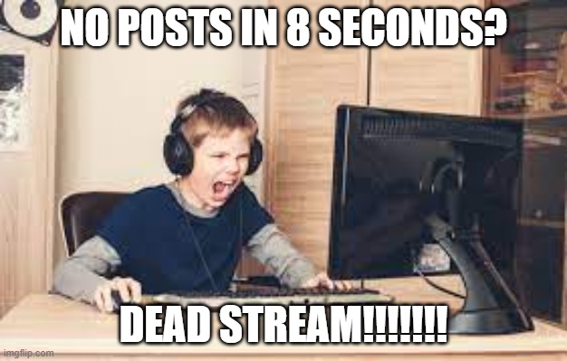 kid screaming at computer | NO POSTS IN 8 SECONDS? DEAD STREAM!!!!!!! | image tagged in kid screaming at computer | made w/ Imgflip meme maker