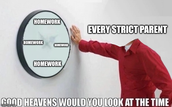 Good Heavens Would You Look At The Time | HOMEWORK; EVERY STRICT PARENT; HOMEWORK; HOMEWORK; HOMEWORK | image tagged in good heavens would you look at the time,memes,so true,homework | made w/ Imgflip meme maker