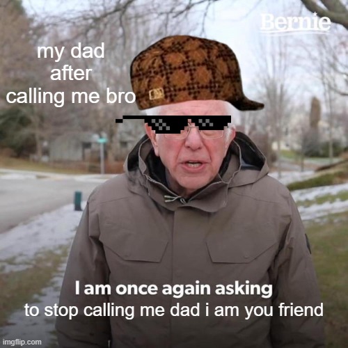 Bernie I Am Once Again Asking For Your Support Meme | my dad after calling me bro; to stop calling me dad i am you friend | image tagged in memes,bernie i am once again asking for your support | made w/ Imgflip meme maker