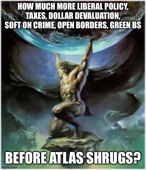 How much more before Atlas shrugs? | HOW MUCH MORE LIBERAL POLICY, TAXES, DOLLAR DEVALUATION, SOFT ON CRIME, OPEN BORDERS, GREEN BS; BEFORE ATLAS SHRUGS? | image tagged in atlas holding earth,liberal policy,crime,open borders,devaluation,shrug | made w/ Imgflip meme maker