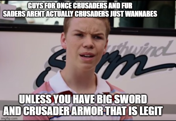 am gonna die (Agreed) | GUYS FOR ONCE CRUSADERS AND FUR SADERS ARENT ACTUALLY CRUSADERS JUST WANNABES; UNLESS YOU HAVE BIG SWORD AND CRUSADER ARMOR THAT IS LEGIT | image tagged in you guys are getting paid | made w/ Imgflip meme maker
