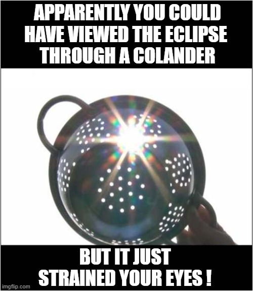 Veiwing The Eclipse ! | APPARENTLY YOU COULD
HAVE VIEWED THE ECLIPSE 
THROUGH A COLANDER; BUT IT JUST STRAINED YOUR EYES ! | image tagged in eclipse,colander,eyes,strained | made w/ Imgflip meme maker