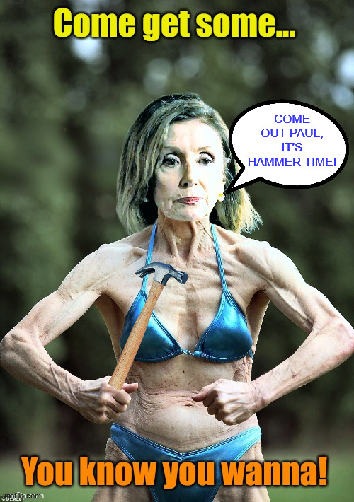 It's Hammer Time | COME OUT PAUL, IT'S HAMMER TIME! | image tagged in pelosi,hammer time | made w/ Imgflip meme maker