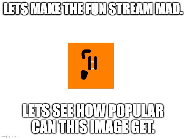 e | LETS MAKE THE FUN STREAM MAD. LETS SEE HOW POPULAR CAN THIS IMAGE GET. | image tagged in sa,troll | made w/ Imgflip meme maker