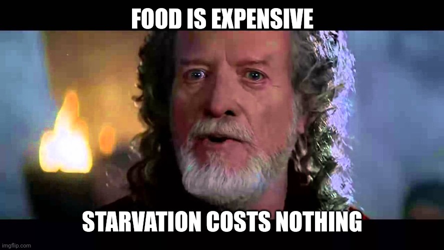 Longshanks | FOOD IS EXPENSIVE STARVATION COSTS NOTHING | image tagged in longshanks | made w/ Imgflip meme maker