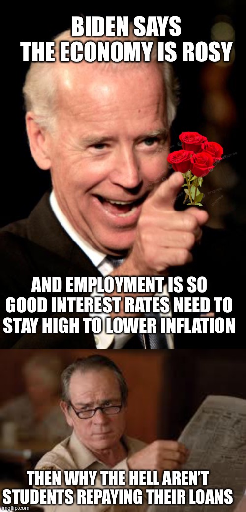 Two faced Biden says economy is good, but taxpayers need to bail out student loans. | BIDEN SAYS THE ECONOMY IS ROSY; AND EMPLOYMENT IS SO GOOD INTEREST RATES NEED TO STAY HIGH TO LOWER INFLATION; THEN WHY THE HELL AREN’T  STUDENTS REPAYING THEIR LOANS | image tagged in smilin biden,student loans,employment up,two faced | made w/ Imgflip meme maker