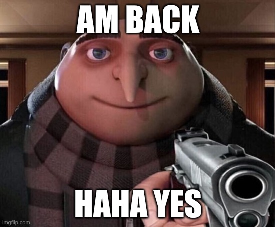 sorry for za wait | AM BACK; HAHA YES | image tagged in gru gun | made w/ Imgflip meme maker