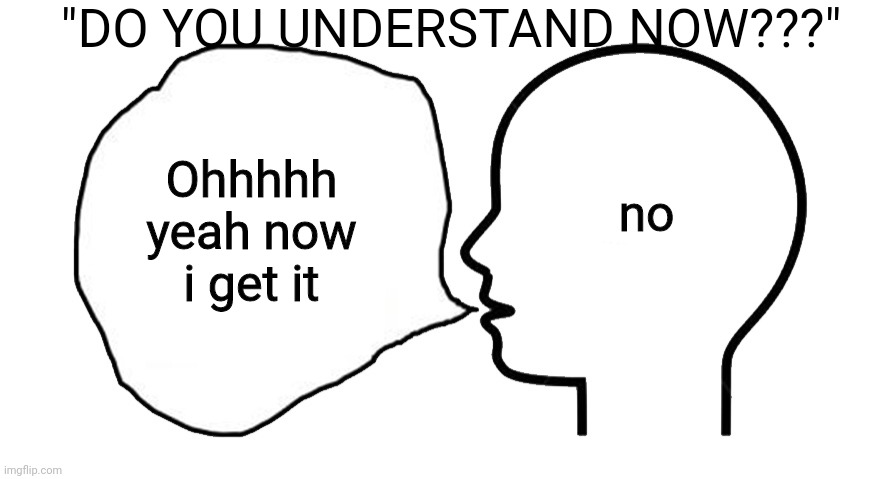 Everytime | "DO YOU UNDERSTAND NOW???"; no; Ohhhhh yeah now i get it | image tagged in the head speech bubble,relatable | made w/ Imgflip meme maker