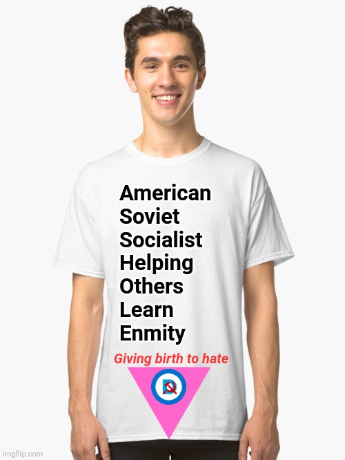 Classic White T-Shirt | American
Soviet
Socialist
Helping
Others
Learn
Enmity Giving birth to hate | image tagged in classic white t-shirt | made w/ Imgflip meme maker