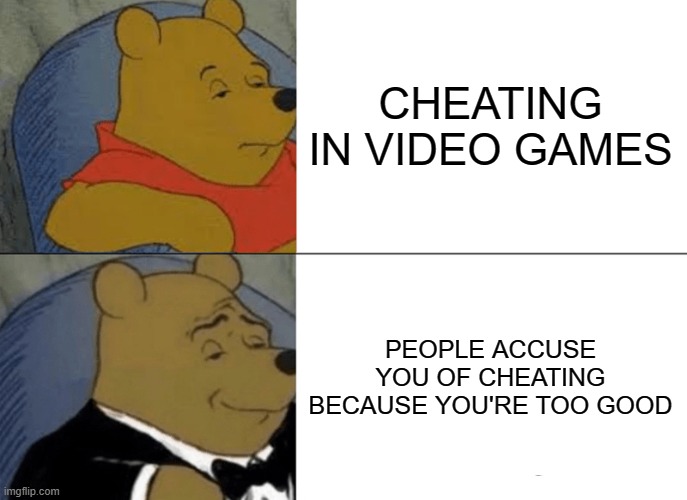 This meme has been recreated thousands of times, so im also doing it | CHEATING IN VIDEO GAMES; PEOPLE ACCUSE YOU OF CHEATING BECAUSE YOU'RE TOO GOOD | image tagged in memes,tuxedo winnie the pooh | made w/ Imgflip meme maker