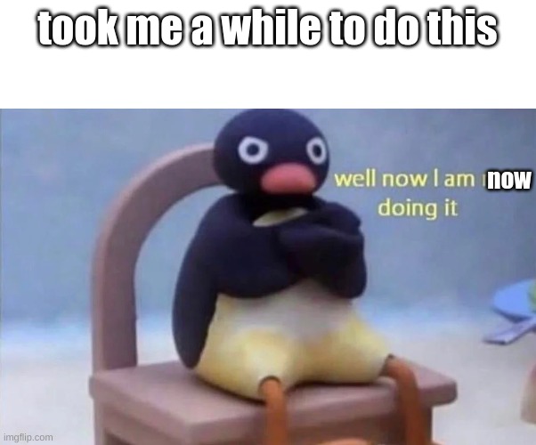 took me a while to do this now | image tagged in pingu well now i am not doing it | made w/ Imgflip meme maker