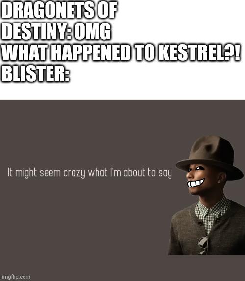 Been a while since the last WoF meme | DRAGONETS OF DESTINY: OMG WHAT HAPPENED TO KESTREL?!
BLISTER: | image tagged in it might seem crazy what i'm bout to say,wof | made w/ Imgflip meme maker