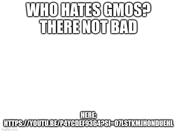 WHO HATES GMOS?
THERE NOT BAD; HERE: HTTPS://YOUTU.BE/P4YCDEF93G4?SI=O7LSTKMJHONDUEHL | made w/ Imgflip meme maker
