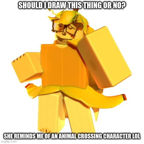 Apparently she's a cannibal cuz she eats bananas | SHOULD I DRAW THIS THING OR NO? SHE REMINDS ME OF AN ANIMAL CROSSING CHARACTER LOL | made w/ Imgflip meme maker