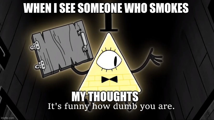 It's Funny How Dumb You Are Bill Cipher | WHEN I SEE SOMEONE WHO SMOKES; MY THOUGHTS | image tagged in it's funny how dumb you are bill cipher | made w/ Imgflip meme maker