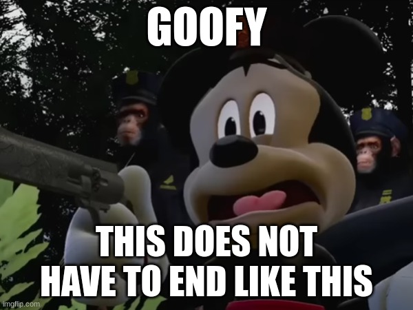 Goofy's Punishment | GOOFY; THIS DOES NOT HAVE TO END LIKE THIS | image tagged in mickey mouse | made w/ Imgflip meme maker