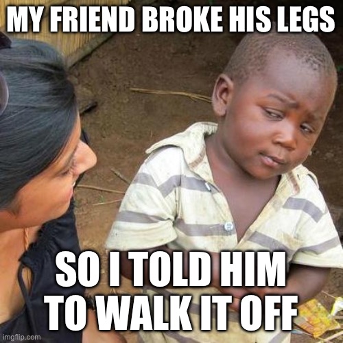 Third World Skeptical Kid | MY FRIEND BROKE HIS LEGS; SO I TOLD HIM TO WALK IT OFF | image tagged in memes,third world skeptical kid | made w/ Imgflip meme maker