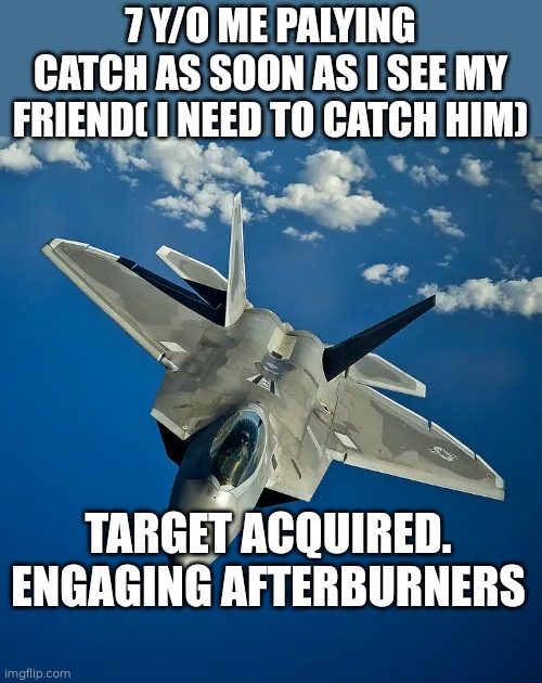 F22 | 7 Y/O ME PALYING CATCH AS SOON AS I SEE MY FRIEND( I NEED TO CATCH HIM); TARGET ACQUIRED. ENGAGING AFTERBURNERS | image tagged in f22 | made w/ Imgflip meme maker