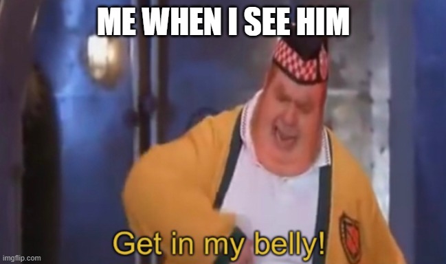 Get in my belly | ME WHEN I SEE HIM | image tagged in get in my belly | made w/ Imgflip meme maker