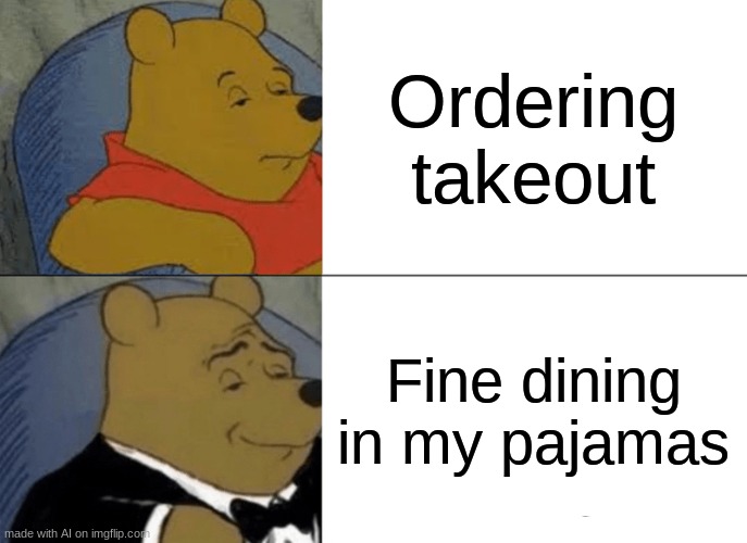 Tuxedo Winnie The Pooh | Ordering takeout; Fine dining in my pajamas | image tagged in memes,tuxedo winnie the pooh | made w/ Imgflip meme maker