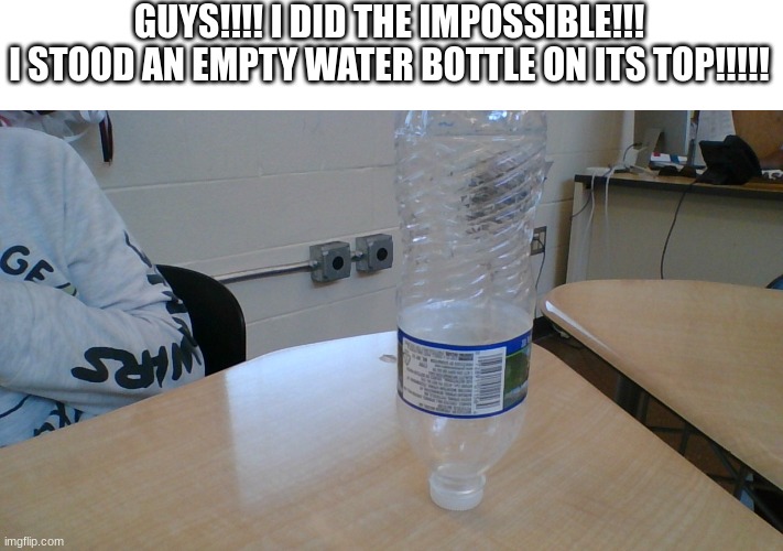 i did the impossible *pats myself on back* | GUYS!!!! I DID THE IMPOSSIBLE!!!
I STOOD AN EMPTY WATER BOTTLE ON ITS TOP!!!!! | image tagged in empty water bottle stood on its topp,lol,i did the impossible | made w/ Imgflip meme maker