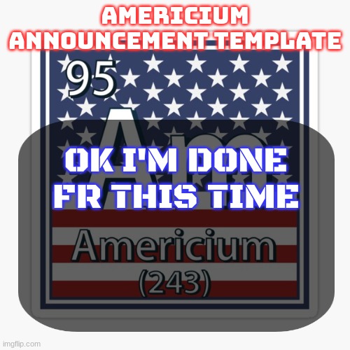 it's been a hell of a ride | OK I'M DONE FR THIS TIME | image tagged in americium announcement temp | made w/ Imgflip meme maker