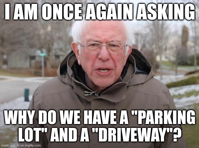 Bernie Sanders Once Again Asking | I AM ONCE AGAIN ASKING; WHY DO WE HAVE A "PARKING LOT" AND A "DRIVEWAY"? | image tagged in bernie sanders once again asking | made w/ Imgflip meme maker