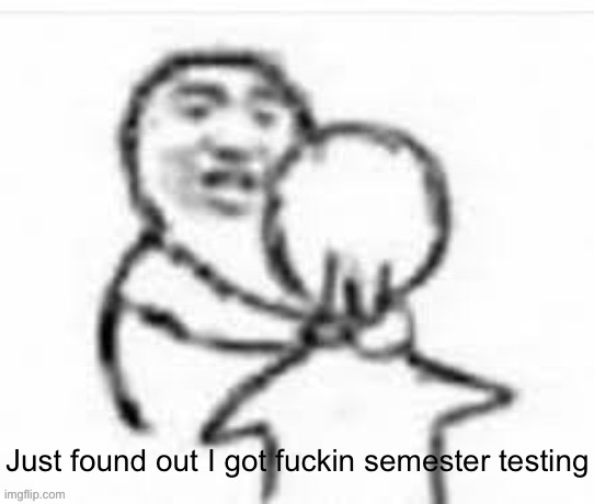 Just found out I got fuckin semester testing | made w/ Imgflip meme maker
