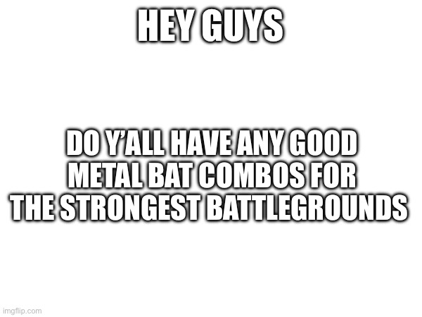Specifically ones that aren’t that hard to do | HEY GUYS; DO Y’ALL HAVE ANY GOOD METAL BAT COMBOS FOR THE STRONGEST BATTLEGROUNDS | made w/ Imgflip meme maker