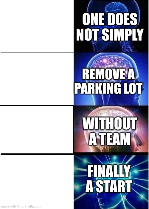 Expanding Brain | ONE DOES NOT SIMPLY; REMOVE A PARKING LOT; WITHOUT A TEAM; FINALLY A START | image tagged in memes,expanding brain | made w/ Imgflip meme maker