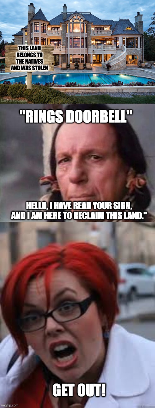 Virtue Signaling Gone Wrong | THIS LAND BELONGS TO THE NATIVES AND WAS STOLEN; "RINGS DOORBELL"; HELLO, I HAVE READ YOUR SIGN, AND I AM HERE TO RECLAIM THIS LAND."; GET OUT! | image tagged in mansion,native american single tear,sjw triggered | made w/ Imgflip meme maker