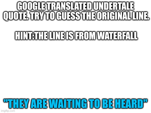 lol Google translate changed this wayyyyyy too much.XD | GOOGLE TRANSLATED UNDERTALE 
QUOTE. TRY TO GUESS THE ORIGINAL LINE.
    
HINT:THE LINE IS FROM WATERFALL; "THEY ARE WAITING TO BE HEARD" | image tagged in google translate,undertale | made w/ Imgflip meme maker